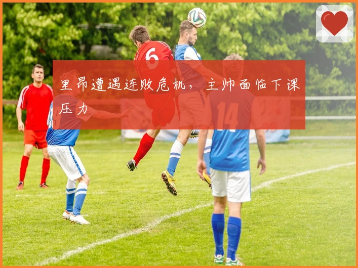 里昂遭遇连败危机，主帅面临下课压力