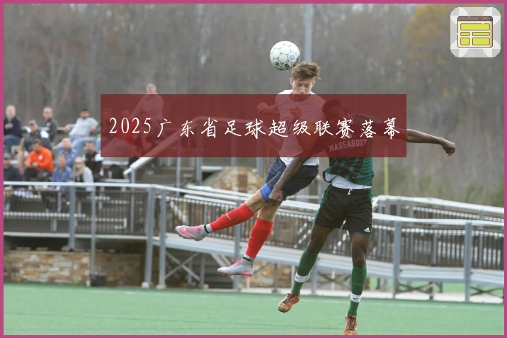 2025广东省足球超级联赛落幕