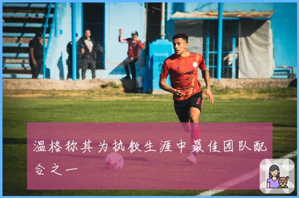 温格称其为执教生涯中最佳团队配合之一