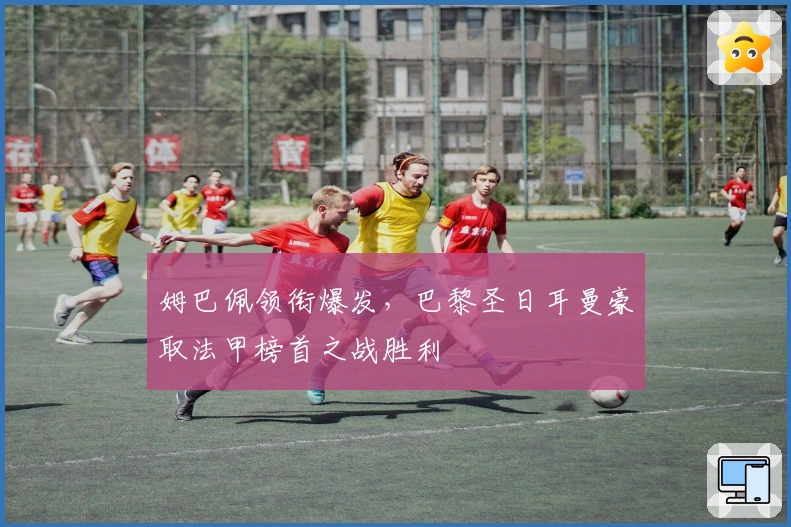 姆巴佩领衔爆发，巴黎圣日耳曼豪取法甲榜首之战胜利