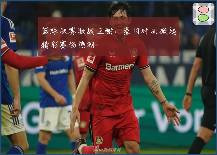 篮球联赛激战正酣，豪门对决掀起精彩赛场热潮