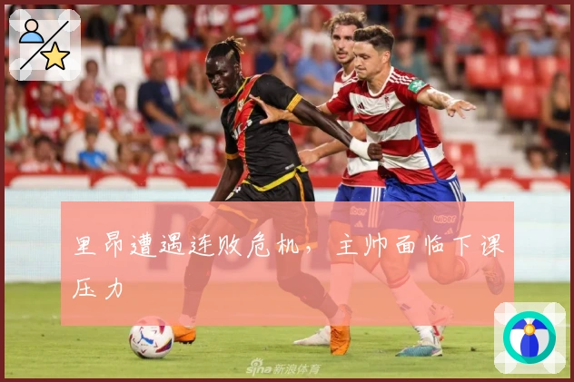 里昂遭遇连败危机，主帅面临下课压力