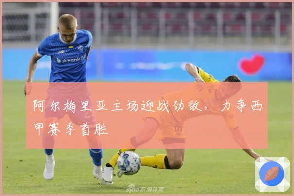 阿尔梅里亚主场迎战劲敌，力争西甲赛季首胜