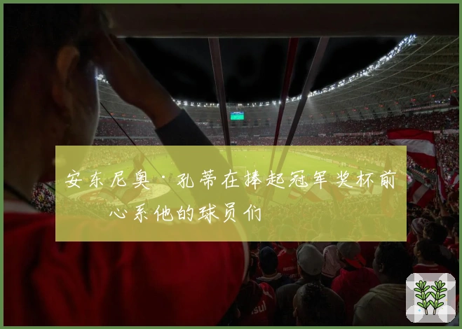 安东尼奥·孔蒂在捧起冠军奖杯前仍心系他的球员们