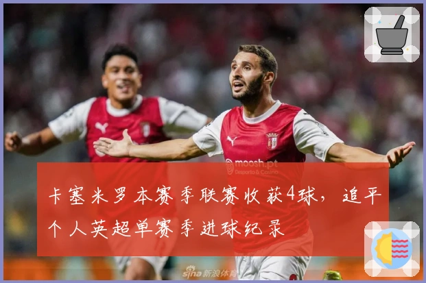 卡塞米罗本赛季联赛收获4球，追平个人英超单赛季进球纪录