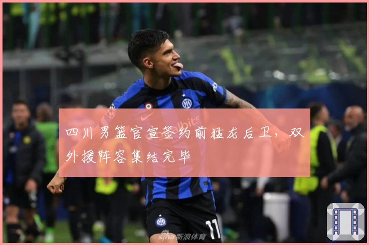 四川男篮官宣签约前猛龙后卫，双外援阵容集结完毕