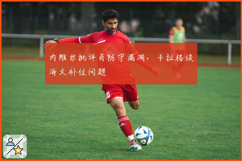 内维尔批评肖防守漏洞，卡拉格谈海文补位问题