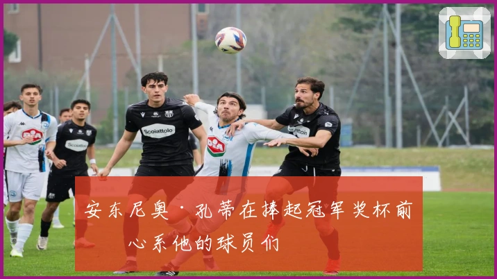 安东尼奥·孔蒂在捧起冠军奖杯前仍心系他的球员们