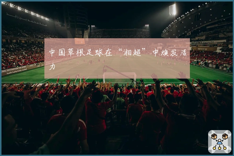 中国草根足球在“湘超”中焕发活力