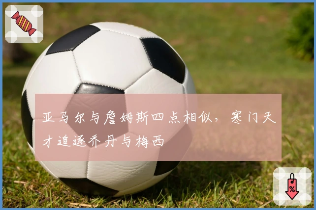 亚马尔与詹姆斯四点相似，寒门天才追逐乔丹与梅西