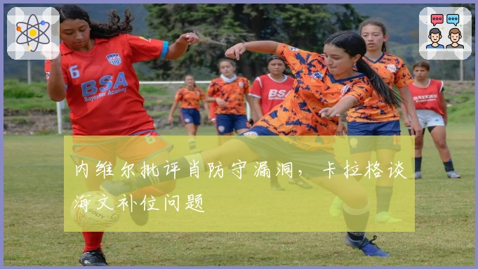内维尔批评肖防守漏洞，卡拉格谈海文补位问题