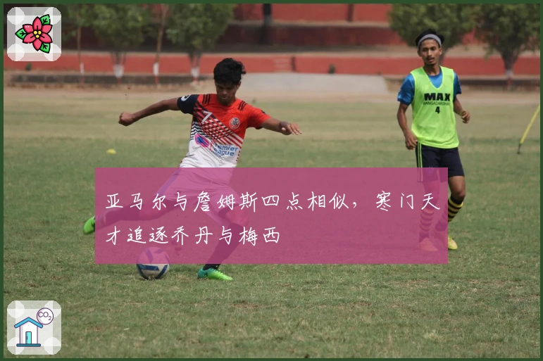 亚马尔与詹姆斯四点相似，寒门天才追逐乔丹与梅西