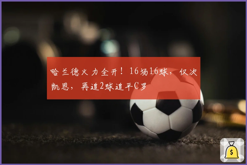 哈兰德火力全开!16场16球,仅次凯恩,再追2球追平C罗