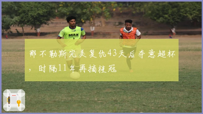 那不勒斯完美复仇43天后夺意超杯，时隔11年再摘桂冠