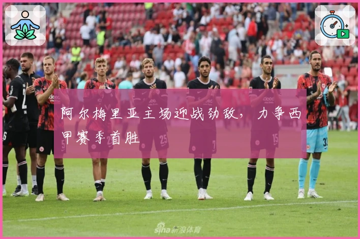 阿尔梅里亚主场迎战劲敌,力争西甲赛季首胜