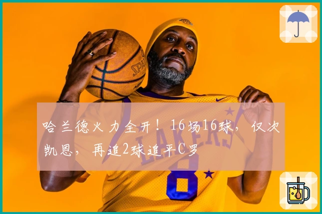 哈兰德火力全开！16场16球，仅次凯恩，再追2球追平C罗